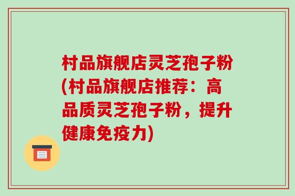 村品旗舰店灵芝孢子粉(村品旗舰店推荐:高品质灵芝孢子粉,提升健康免疫力)-第1张图片-破壁灵芝孢子粉研究指南 村品旗舰店灵芝孢子粉(村品旗舰店推荐:高品质灵芝孢子粉,提升健康免疫力)-第1张图片-破壁灵芝孢子粉研究指南