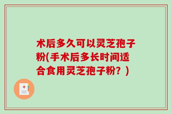 术后多久可以灵芝孢子粉(手术后多长时间适合食用灵芝孢子粉?)-第1张图片-破壁灵芝孢子粉研究指南 术后多久可以灵芝孢子粉(手术后多长时间适合食用灵芝孢子粉?)-第1张图片-破壁灵芝孢子粉研究指南