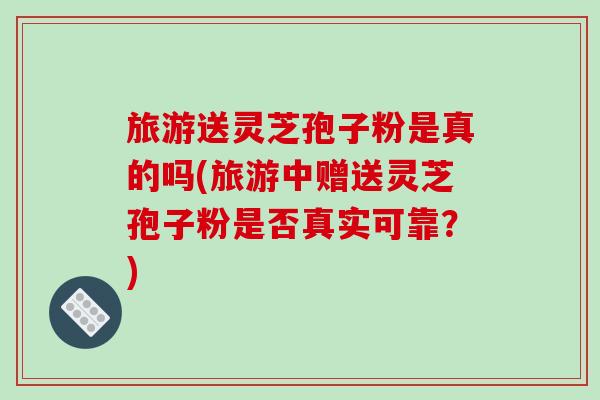 旅游送灵芝孢子粉是真的吗(旅游中赠送灵芝孢子粉是否真实可靠?)-第1张图片-破壁灵芝孢子粉研究指南 旅游送灵芝孢子粉是真的吗(旅游中赠送灵芝孢子粉是否真实可靠?)-第1张图片-破壁灵芝孢子粉研究指南
