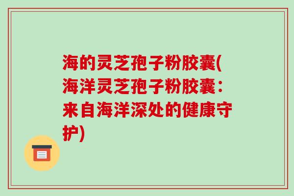 海的灵芝孢子粉胶囊(海洋灵芝孢子粉胶囊:来自海洋深处的健康守护)-第1张图片-破壁灵芝孢子粉研究指南 海的灵芝孢子粉胶囊(海洋灵芝孢子粉胶囊:来自海洋深处的健康守护)-第1张图片-破壁灵芝孢子粉研究指南