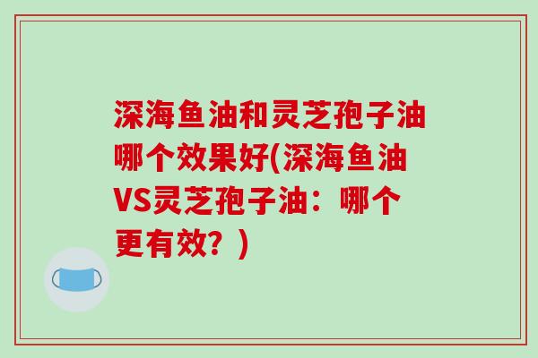 深海鱼油和灵芝孢子油哪个效果好(深海鱼油VS灵芝孢子油:哪个更有效?)-第1张图片-破壁灵芝孢子粉研究指南 深海鱼油和灵芝孢子油哪个效果好(深海鱼油VS灵芝孢子油:哪个更有效?)-第1张图片-破壁灵芝孢子粉研究指南