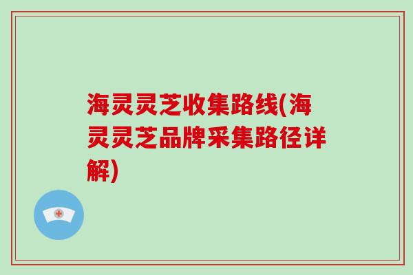 海灵灵芝收集路线(海灵灵芝品牌采集路径详解)-第1张图片-破壁灵芝孢子粉研究指南 海灵灵芝收集路线(海灵灵芝品牌采集路径详解)-第1张图片-破壁灵芝孢子粉研究指南