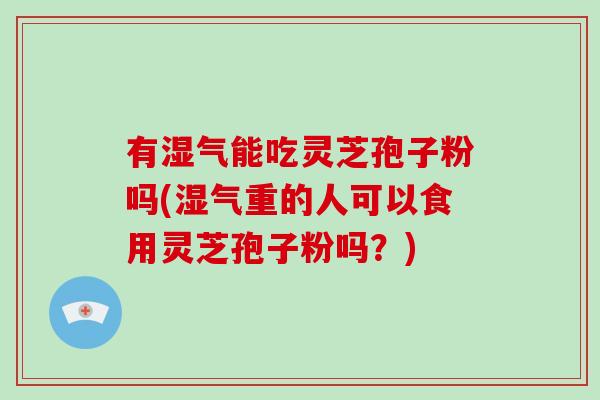 有湿气能吃灵芝孢子粉吗(湿气重的人可以食用灵芝孢子粉吗?)-第1张图片-破壁灵芝孢子粉研究指南 有湿气能吃灵芝孢子粉吗(湿气重的人可以食用灵芝孢子粉吗?)-第1张图片-破壁灵芝孢子粉研究指南