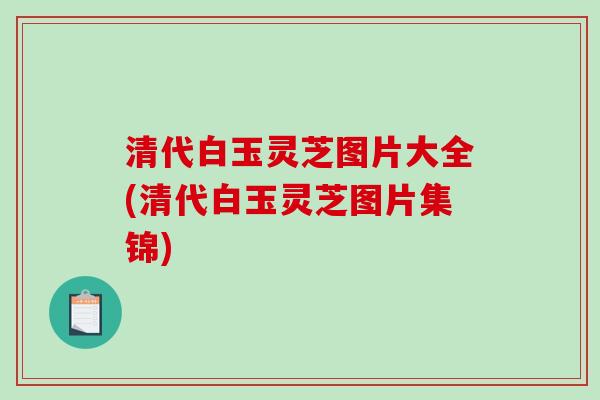 清代白玉灵芝图片大全(清代白玉灵芝图片集锦)-第1张图片-破壁灵芝孢子粉研究指南 清代白玉灵芝图片大全(清代白玉灵芝图片集锦)-第1张图片-破壁灵芝孢子粉研究指南