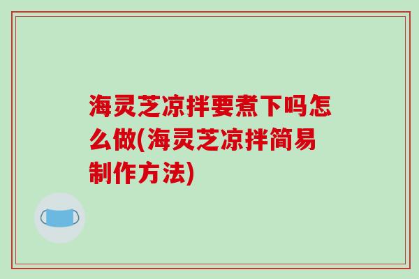 海灵芝凉拌要煮下吗怎么做(海灵芝凉拌简易制作方法)-第1张图片-破壁灵芝孢子粉研究指南 海灵芝凉拌要煮下吗怎么做(海灵芝凉拌简易制作方法)-第1张图片-破壁灵芝孢子粉研究指南