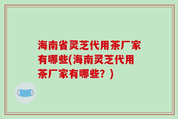 海南省灵芝代用茶厂家有哪些(海南灵芝代用茶厂家有哪些?)-第1张图片-破壁灵芝孢子粉研究指南 海南省灵芝代用茶厂家有哪些(海南灵芝代用茶厂家有哪些?)-第1张图片-破壁灵芝孢子粉研究指南