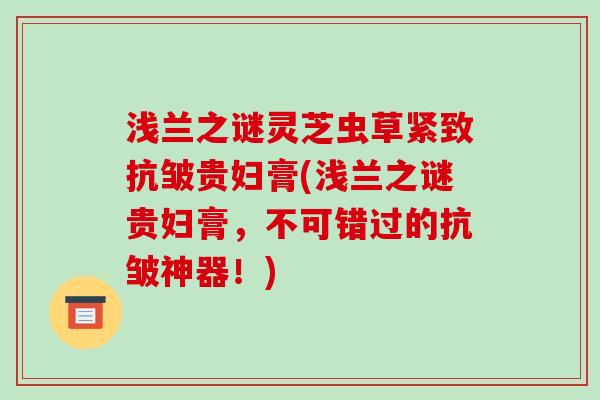 浅兰之谜灵芝虫草紧致抗皱贵妇膏(浅兰之谜贵妇膏,不可错过的抗皱神器!)-第1张图片-破壁灵芝孢子粉研究指南 浅兰之谜灵芝虫草紧致抗皱贵妇膏(浅兰之谜贵妇膏,不可错过的抗皱神器!)-第1张图片-破壁灵芝孢子粉研究指南