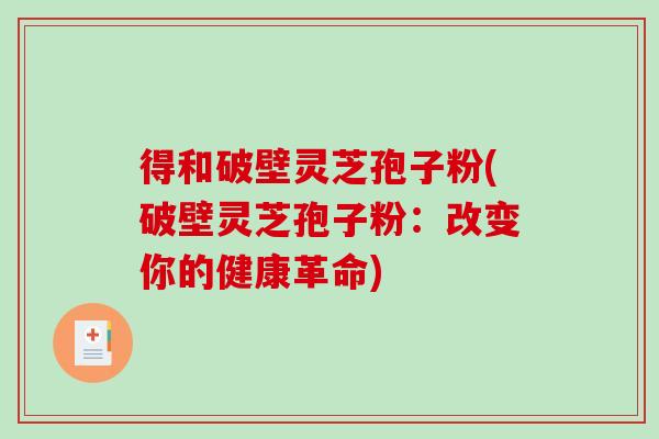 得和破壁灵芝孢子粉(破壁灵芝孢子粉:改变你的健康革命)-第1张图片-破壁灵芝孢子粉研究指南 得和破壁灵芝孢子粉(破壁灵芝孢子粉:改变你的健康革命)-第1张图片-破壁灵芝孢子粉研究指南