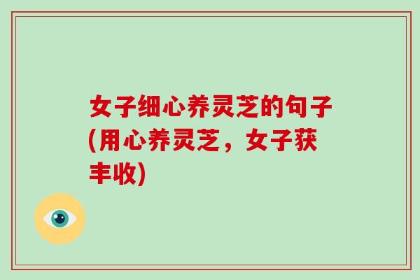 女子细心养灵芝的句子(用心养灵芝,女子获丰收)-第1张图片-破壁灵芝孢子粉研究指南 女子细心养灵芝的句子(用心养灵芝,女子获丰收)-第1张图片-破壁灵芝孢子粉研究指南