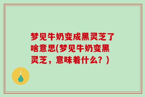 梦见牛奶变成黑灵芝了啥意思(梦见牛奶变黑灵芝,意味着什么?)-第1张图片-破壁灵芝孢子粉研究指南 梦见牛奶变成黑灵芝了啥意思(梦见牛奶变黑灵芝,意味着什么?)-第1张图片-破壁灵芝孢子粉研究指南