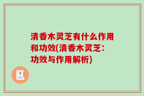 清香木灵芝有什么作用和功效(清香木灵芝:功效与作用解析)-第1张图片-破壁灵芝孢子粉研究指南 清香木灵芝有什么作用和功效(清香木灵芝:功效与作用解析)-第1张图片-破壁灵芝孢子粉研究指南