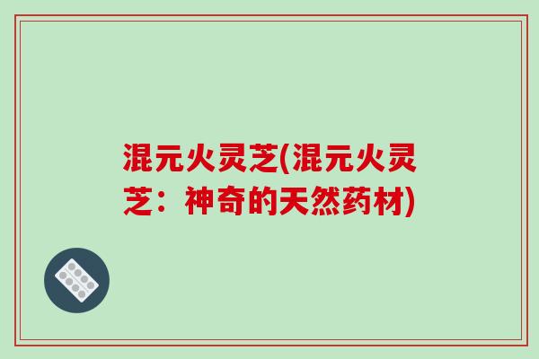 混元火灵芝(混元火灵芝:神奇的天然药材)-第1张图片-破壁灵芝孢子粉研究指南 混元火灵芝(混元火灵芝:神奇的天然药材)-第1张图片-破壁灵芝孢子粉研究指南