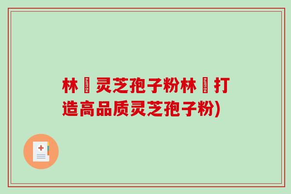 林喆灵芝孢子粉林喆打造高品质灵芝孢子粉)-第1张图片-破壁灵芝孢子粉研究指南 林喆灵芝孢子粉林喆打造高品质灵芝孢子粉)-第1张图片-破壁灵芝孢子粉研究指南