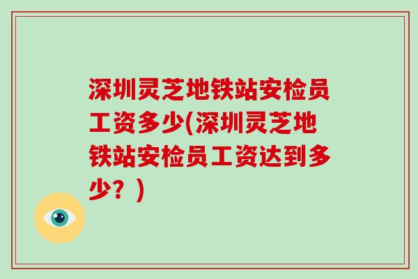 深圳灵芝地铁站安检员工资多少(深圳灵芝地铁站安检员工资达到多少?)-第1张图片-破壁灵芝孢子粉研究指南 深圳灵芝地铁站安检员工资多少(深圳灵芝地铁站安检员工资达到多少?)-第1张图片-破壁灵芝孢子粉研究指南