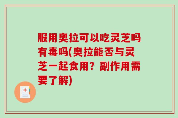 服用奥拉可以吃灵芝吗有毒吗(奥拉能否与灵芝一起食用?副作用需要了解)-第1张图片-破壁灵芝孢子粉研究指南 服用奥拉可以吃灵芝吗有毒吗(奥拉能否与灵芝一起食用?副作用需要了解)-第1张图片-破壁灵芝孢子粉研究指南