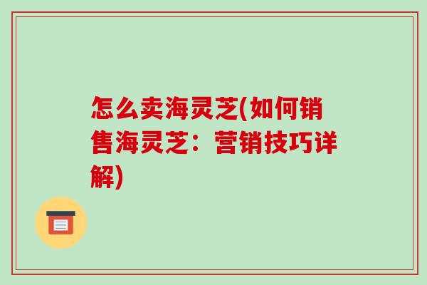 怎么卖海灵芝(如何销售海灵芝:营销技巧详解)-第1张图片-破壁灵芝孢子粉研究指南 怎么卖海灵芝(如何销售海灵芝:营销技巧详解)-第1张图片-破壁灵芝孢子粉研究指南