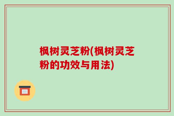 枫树灵芝粉(枫树灵芝粉的功效与用法)-第1张图片-破壁灵芝孢子粉研究指南 枫树灵芝粉(枫树灵芝粉的功效与用法)-第1张图片-破壁灵芝孢子粉研究指南
