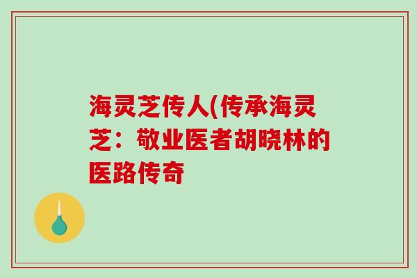 海灵芝传人(传承海灵芝:敬业医者胡晓林的医路传奇-第1张图片-破壁灵芝孢子粉研究指南 海灵芝传人(传承海灵芝:敬业医者胡晓林的医路传奇-第1张图片-破壁灵芝孢子粉研究指南