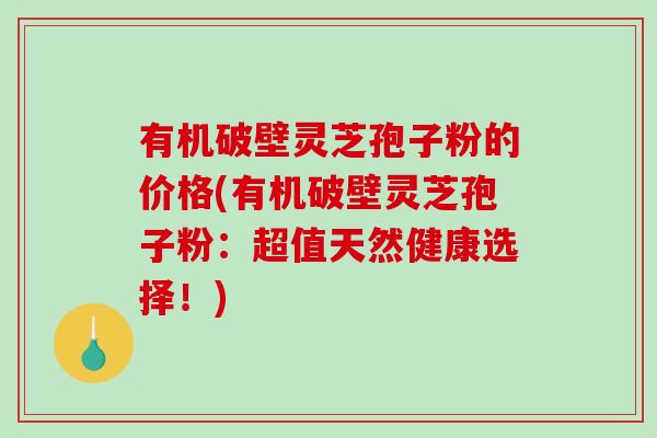 有机破壁灵芝孢子粉的价格(有机破壁灵芝孢子粉:超值天然健康选择!)-第1张图片-破壁灵芝孢子粉研究指南 有机破壁灵芝孢子粉的价格(有机破壁灵芝孢子粉:超值天然健康选择!)-第1张图片-破壁灵芝孢子粉研究指南