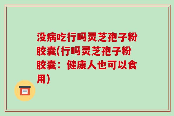 没病吃行吗灵芝孢子粉胶囊(行吗灵芝孢子粉胶囊:健康人也可以食用)-第1张图片-破壁灵芝孢子粉研究指南 没病吃行吗灵芝孢子粉胶囊(行吗灵芝孢子粉胶囊:健康人也可以食用)-第1张图片-破壁灵芝孢子粉研究指南