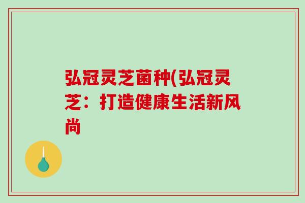弘冠灵芝菌种(弘冠灵芝：打造健康生活新风尚-第1张图片-破壁灵芝孢子粉研究指南