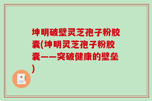 坤明破壁灵芝孢子粉胶囊(坤明灵芝孢子粉胶囊——突破健康的壁垒)-第1张图片-破壁灵芝孢子粉研究指南 坤明破壁灵芝孢子粉胶囊(坤明灵芝孢子粉胶囊——突破健康的壁垒)-第1张图片-破壁灵芝孢子粉研究指南