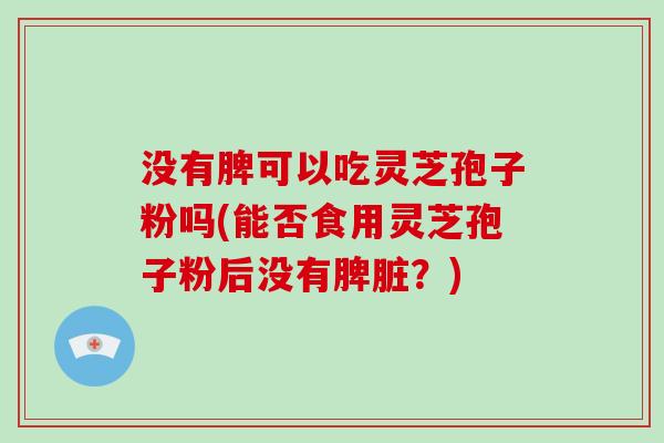 没有脾可以吃灵芝孢子粉吗(能否食用灵芝孢子粉后没有脾脏?)-第1张图片-破壁灵芝孢子粉研究指南 没有脾可以吃灵芝孢子粉吗(能否食用灵芝孢子粉后没有脾脏?)-第1张图片-破壁灵芝孢子粉研究指南
