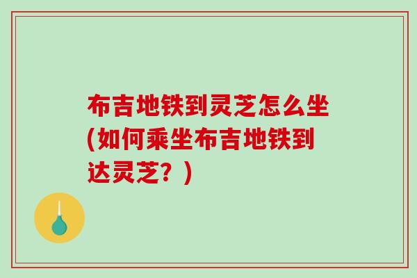 布吉地铁到灵芝怎么坐(如何乘坐布吉地铁到达灵芝?)-第1张图片-破壁灵芝孢子粉研究指南 布吉地铁到灵芝怎么坐(如何乘坐布吉地铁到达灵芝?)-第1张图片-破壁灵芝孢子粉研究指南