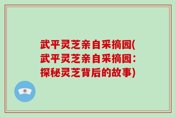 武平灵芝亲自采摘园(武平灵芝亲自采摘园:探秘灵芝背后的故事)-第1张图片-破壁灵芝孢子粉研究指南 武平灵芝亲自采摘园(武平灵芝亲自采摘园:探秘灵芝背后的故事)-第1张图片-破壁灵芝孢子粉研究指南