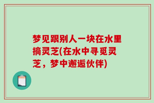 梦见跟别人一块在水里摘灵芝(在水中寻觅灵芝,梦中邂逅伙伴)-第1张图片-破壁灵芝孢子粉研究指南 梦见跟别人一块在水里摘灵芝(在水中寻觅灵芝,梦中邂逅伙伴)-第1张图片-破壁灵芝孢子粉研究指南