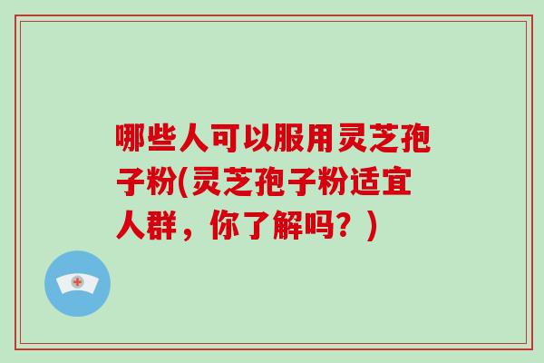 哪些人可以服用灵芝孢子粉(灵芝孢子粉适宜人群,你了解吗?)-第1张图片-破壁灵芝孢子粉研究指南 哪些人可以服用灵芝孢子粉(灵芝孢子粉适宜人群,你了解吗?)-第1张图片-破壁灵芝孢子粉研究指南