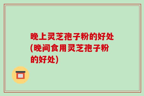 晚上灵芝孢子粉的好处(晚间食用灵芝孢子粉的好处)-第1张图片-破壁灵芝孢子粉研究指南 晚上灵芝孢子粉的好处(晚间食用灵芝孢子粉的好处)-第1张图片-破壁灵芝孢子粉研究指南
