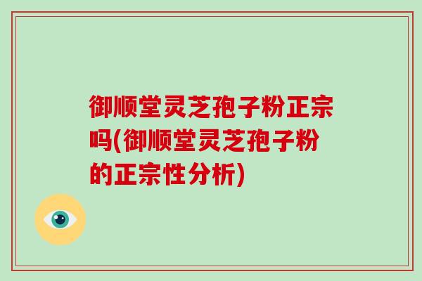 御顺堂灵芝孢子粉正宗吗(御顺堂灵芝孢子粉的正宗性分析)-第1张图片-破壁灵芝孢子粉研究指南 御顺堂灵芝孢子粉正宗吗(御顺堂灵芝孢子粉的正宗性分析)-第1张图片-破壁灵芝孢子粉研究指南