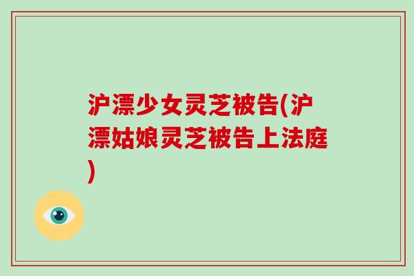 沪漂少女灵芝被告(沪漂姑娘灵芝被告上法庭)-第1张图片-破壁灵芝孢子粉研究指南 沪漂少女灵芝被告(沪漂姑娘灵芝被告上法庭)-第1张图片-破壁灵芝孢子粉研究指南