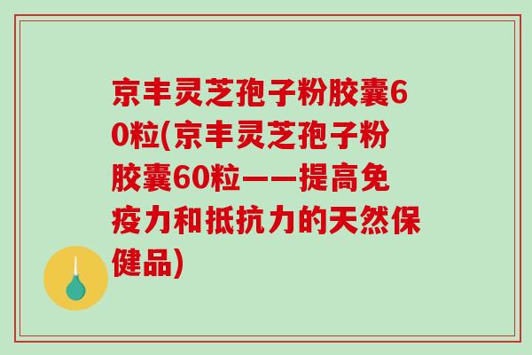 京丰灵芝孢子粉胶囊60粒(京丰灵芝孢子粉胶囊60粒——提高免疫力和抵抗力的天然保健品)-第1张图片-破壁灵芝孢子粉研究指南 京丰灵芝孢子粉胶囊60粒(京丰灵芝孢子粉胶囊60粒——提高免疫力和抵抗力的天然保健品)-第1张图片-破壁灵芝孢子粉研究指南