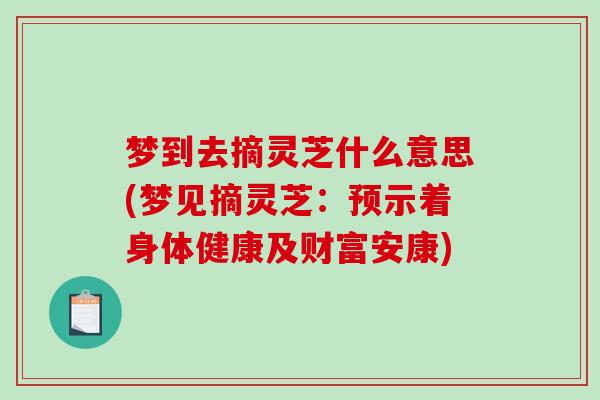 梦到去摘灵芝什么意思(梦见摘灵芝:预示着身体健康及财富安康)-第1张图片-破壁灵芝孢子粉研究指南 梦到去摘灵芝什么意思(梦见摘灵芝:预示着身体健康及财富安康)-第1张图片-破壁灵芝孢子粉研究指南