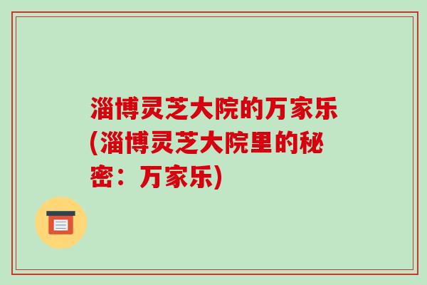 淄博灵芝大院的万家乐(淄博灵芝大院里的秘密:万家乐)-第1张图片-破壁灵芝孢子粉研究指南 淄博灵芝大院的万家乐(淄博灵芝大院里的秘密:万家乐)-第1张图片-破壁灵芝孢子粉研究指南