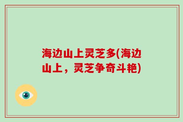 海边山上灵芝多(海边山上，灵芝争奇斗艳)-第1张图片-破壁灵芝孢子粉研究指南