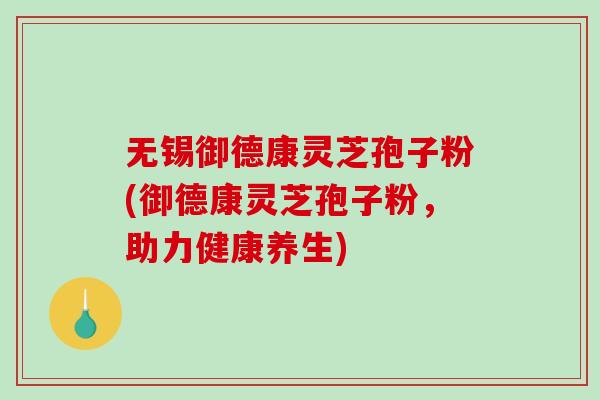 无锡御德康灵芝孢子粉(御德康灵芝孢子粉,助力健康养生)-第1张图片-破壁灵芝孢子粉研究指南 无锡御德康灵芝孢子粉(御德康灵芝孢子粉,助力健康养生)-第1张图片-破壁灵芝孢子粉研究指南