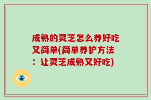 成熟的灵芝怎么养好吃又简单(简单养护方法：让灵芝成熟又好吃)-第1张图片-破壁灵芝孢子粉研究指南
