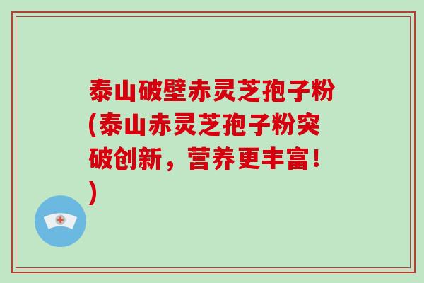 泰山破壁赤灵芝孢子粉(泰山赤灵芝孢子粉突破创新,营养更丰富!)-第1张图片-破壁灵芝孢子粉研究指南 泰山破壁赤灵芝孢子粉(泰山赤灵芝孢子粉突破创新,营养更丰富!)-第1张图片-破壁灵芝孢子粉研究指南
