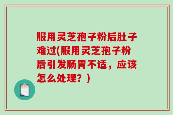 服用灵芝孢子粉后肚子难过(服用灵芝孢子粉后引发肠胃不适,应该怎么处理?)-第1张图片-破壁灵芝孢子粉研究指南 服用灵芝孢子粉后肚子难过(服用灵芝孢子粉后引发肠胃不适,应该怎么处理?)-第1张图片-破壁灵芝孢子粉研究指南