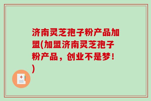 济南灵芝孢子粉产品加盟(加盟济南灵芝孢子粉产品,创业不是梦!)-第1张图片-破壁灵芝孢子粉研究指南 济南灵芝孢子粉产品加盟(加盟济南灵芝孢子粉产品,创业不是梦!)-第1张图片-破壁灵芝孢子粉研究指南