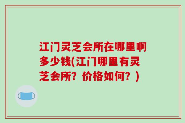 江门灵芝会所在哪里啊多少钱(江门哪里有灵芝会所?价格如何?)-第1张图片-破壁灵芝孢子粉研究指南 江门灵芝会所在哪里啊多少钱(江门哪里有灵芝会所?价格如何?)-第1张图片-破壁灵芝孢子粉研究指南