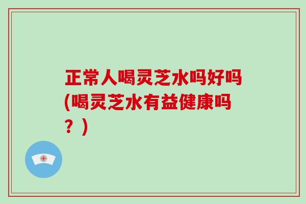正常人喝灵芝水吗好吗(喝灵芝水有益健康吗?)-第1张图片-破壁灵芝孢子粉研究指南 正常人喝灵芝水吗好吗(喝灵芝水有益健康吗?)-第1张图片-破壁灵芝孢子粉研究指南