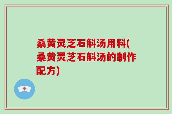 桑黄灵芝石斛汤用料(桑黄灵芝石斛汤的制作配方)-第1张图片-破壁灵芝孢子粉研究指南 桑黄灵芝石斛汤用料(桑黄灵芝石斛汤的制作配方)-第1张图片-破壁灵芝孢子粉研究指南