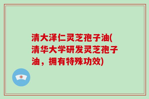 清大泽仁灵芝孢子油(清华大学研发灵芝孢子油,拥有特殊功效)-第1张图片-破壁灵芝孢子粉研究指南 清大泽仁灵芝孢子油(清华大学研发灵芝孢子油,拥有特殊功效)-第1张图片-破壁灵芝孢子粉研究指南