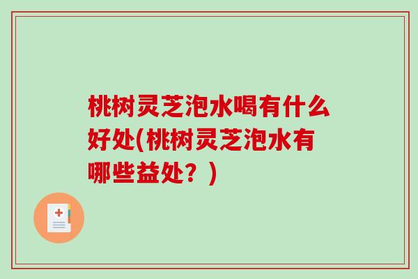 桃树灵芝泡水喝有什么好处(桃树灵芝泡水有哪些益处?)-第1张图片-破壁灵芝孢子粉研究指南 桃树灵芝泡水喝有什么好处(桃树灵芝泡水有哪些益处?)-第1张图片-破壁灵芝孢子粉研究指南
