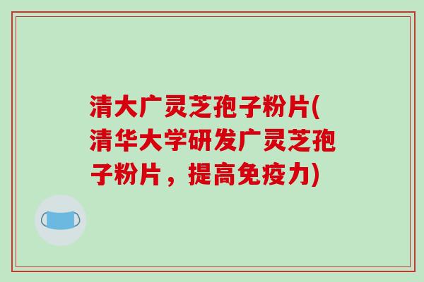 清大广灵芝孢子粉片(清华大学研发广灵芝孢子粉片,提高免疫力)-第1张图片-破壁灵芝孢子粉研究指南 清大广灵芝孢子粉片(清华大学研发广灵芝孢子粉片,提高免疫力)-第1张图片-破壁灵芝孢子粉研究指南