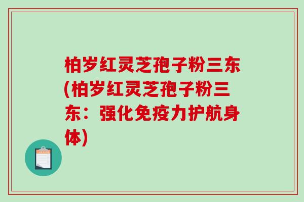 柏岁红灵芝孢子粉三东(柏岁红灵芝孢子粉三东：强化免疫力护航身体)-第1张图片-破壁灵芝孢子粉研究指南